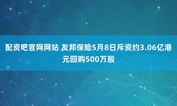 配资吧官网网站 友邦保险5月8日斥资约3.06亿港元回购500万股