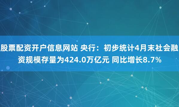 股票配资开户信息网站 央行：初步统计4月末社会融资规模存量为424.0万亿元 同比增长8.7%