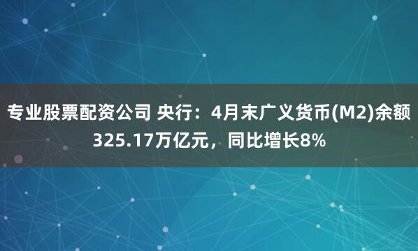 专业股票配资公司 央行：4月末广义货币(M2)余额325.17万亿元，同比增长8%