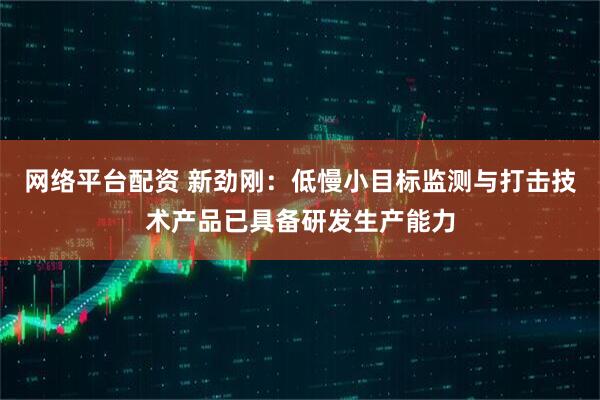 网络平台配资 新劲刚：低慢小目标监测与打击技术产品已具备研发生产能力