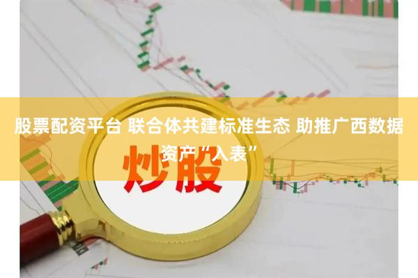 股票配资平台 联合体共建标准生态 助推广西数据资产“入表”