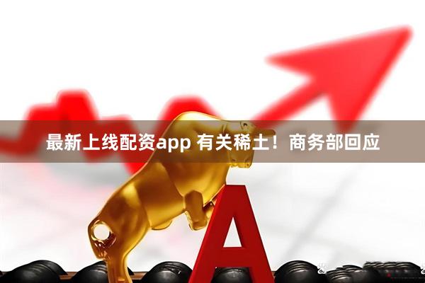 最新上线配资app 有关稀土！商务部回应