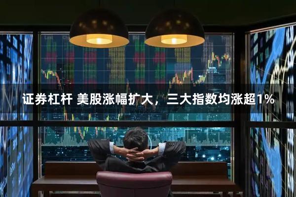 证券杠杆 美股涨幅扩大，三大指数均涨超1%