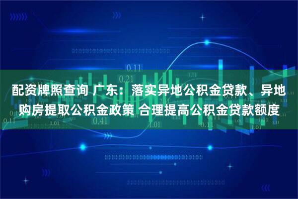 配资牌照查询 广东：落实异地公积金贷款、异地购房提取公积金政策 合理提高公积金贷款额度