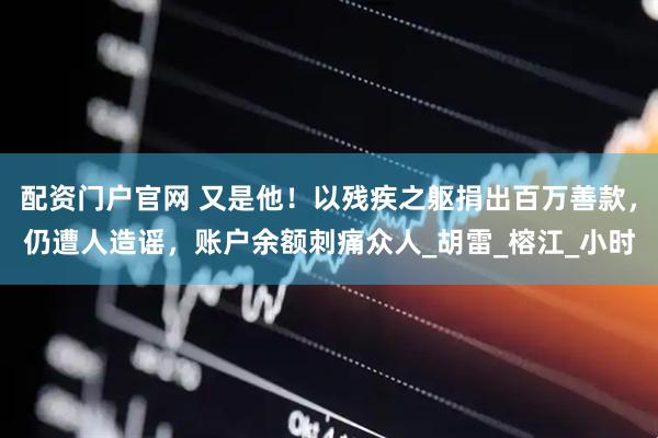 配资门户官网 又是他！以残疾之躯捐出百万善款，仍遭人造谣，账户余额刺痛众人_胡雷_榕江_小时
