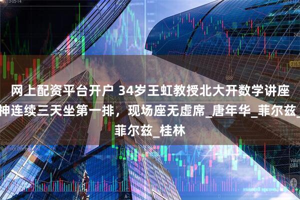 网上配资平台开户 34岁王虹教授北大开数学讲座，韦神连续三天坐第一排，现场座无虚席_唐年华_菲尔兹_桂林
