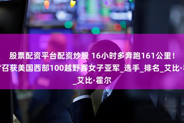 股票配资平台配资炒股 16小时多奔跑161公里！向付召获美国西部100越野赛女子亚军_选手_排名_艾比·霍尔