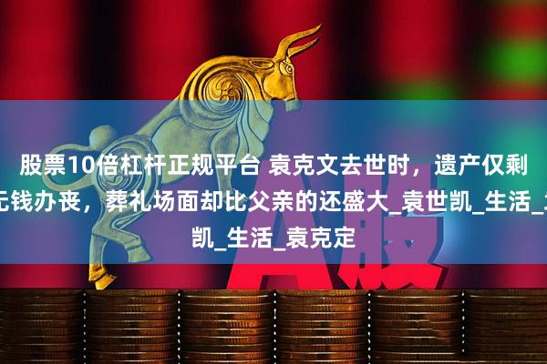 股票10倍杠杆正规平台 袁克文去世时，遗产仅剩20块无钱办丧，葬礼场面却比父亲的还盛大_袁世凯_生活_袁克定
