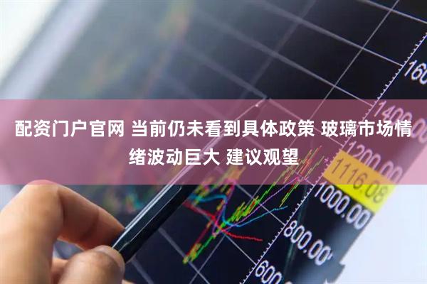 配资门户官网 当前仍未看到具体政策 玻璃市场情绪波动巨大 建议观望