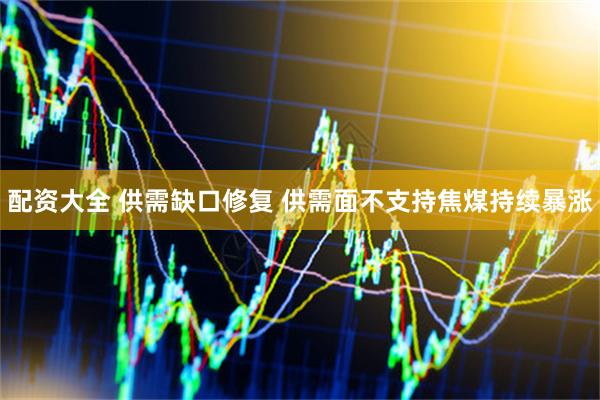 配资大全 供需缺口修复 供需面不支持焦煤持续暴涨