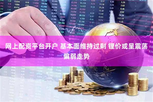 网上配资平台开户 基本面维持过剩 锂价或呈震荡偏弱走势