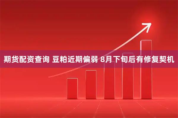 期货配资查询 豆粕近期偏弱 8月下旬后有修复契机