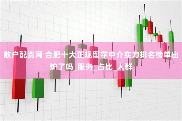 散户配资网 合肥十大正规留学中介实力排名榜单出炉了吗_服务_占比_人群