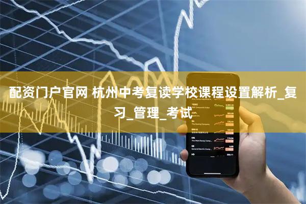 配资门户官网 杭州中考复读学校课程设置解析_复习_管理_考试