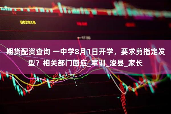 期货配资查询 一中学8月1日开学，要求剪指定发型？相关部门回应_军训_浚县_家长