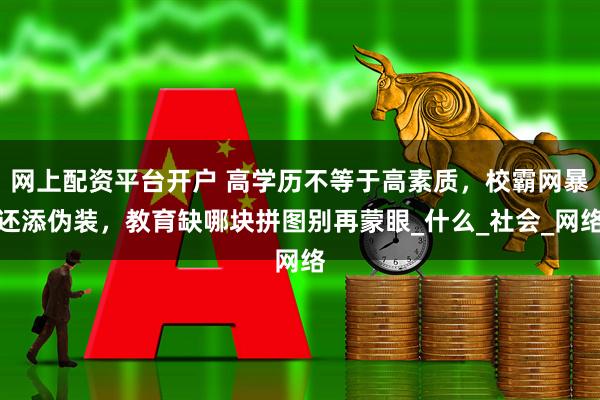 网上配资平台开户 高学历不等于高素质，校霸网暴还添伪装，教育缺哪块拼图别再蒙眼_什么_社会_网络