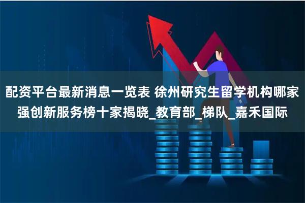 配资平台最新消息一览表 徐州研究生留学机构哪家强创新服务榜十家揭晓_教育部_梯队_嘉禾国际