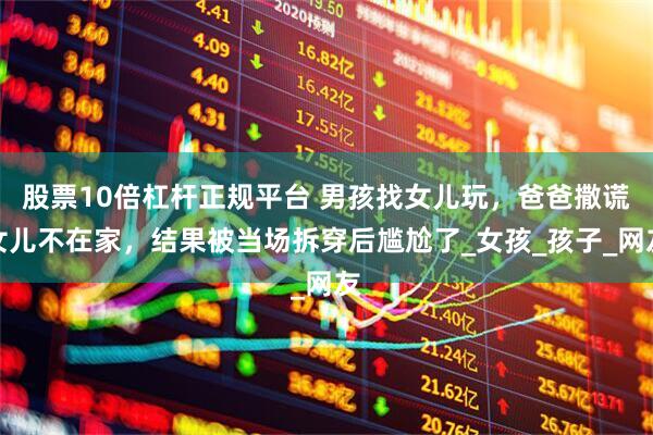 股票10倍杠杆正规平台 男孩找女儿玩，爸爸撒谎女儿不在家，结果被当场拆穿后尴尬了_女孩_孩子_网友