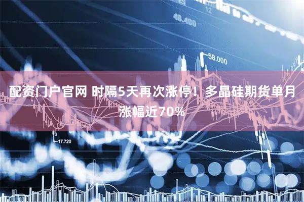配资门户官网 时隔5天再次涨停！多晶硅期货单月涨幅近70%