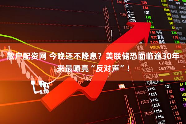 散户配资网 今晚还不降息？美联储恐面临逾30年来最嘹亮“反对声”！