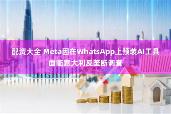配资大全 Meta因在WhatsApp上预装AI工具面临意大利反垄断调查