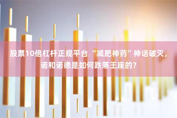 股票10倍杠杆正规平台 “减肥神药”神话破灭，诺和诺德是如何跌落王座的？