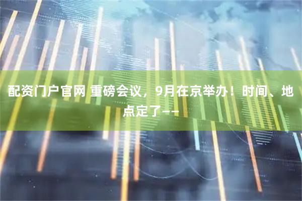 配资门户官网 重磅会议，9月在京举办！时间、地点定了——