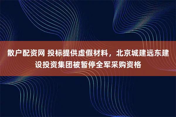 散户配资网 投标提供虚假材料，北京城建远东建设投资集团被暂停全军采购资格