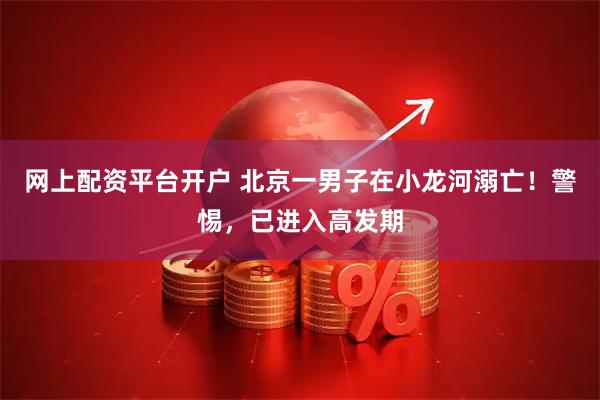 网上配资平台开户 北京一男子在小龙河溺亡！警惕，已进入高发期