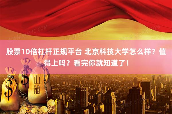 股票10倍杠杆正规平台 北京科技大学怎么样？值得上吗？看完你就知道了！