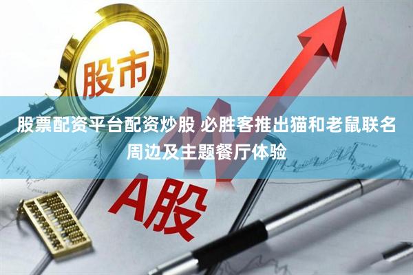 股票配资平台配资炒股 必胜客推出猫和老鼠联名周边及主题餐厅体验