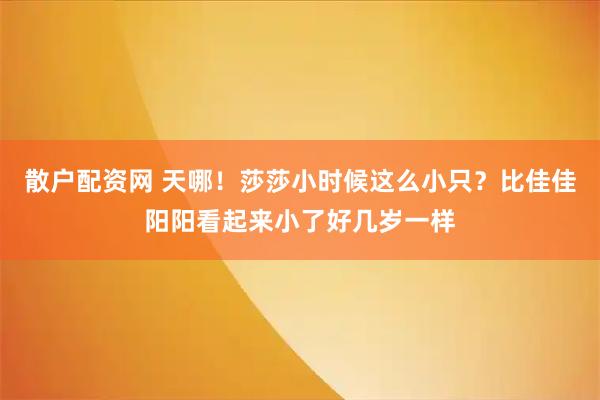 散户配资网 天哪！莎莎小时候这么小只？比佳佳阳阳看起来小了好几岁一样
