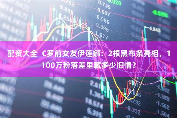 配资大全  C罗前女友伊莲娜：2根黑布条亮相，1100万粉落差里藏多少旧情？