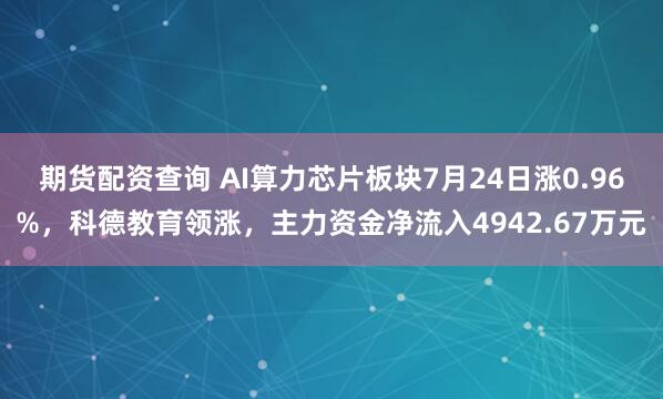 期货配资查询 AI算力芯片板块7月24日涨0.96%，科德教育领涨，主力资金净流入4942.67万元