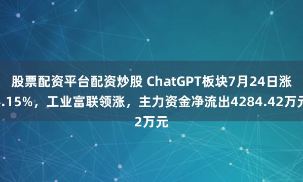股票配资平台配资炒股 ChatGPT板块7月24日涨4.15%，工业富联领涨，主力资金净流出4284.42万元