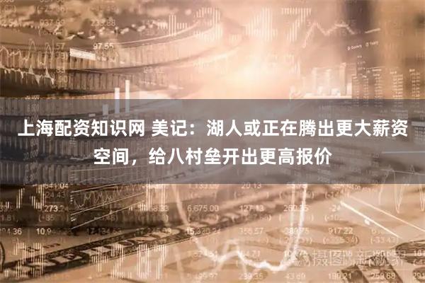 上海配资知识网 美记：湖人或正在腾出更大薪资空间，给八村垒开出更高报价