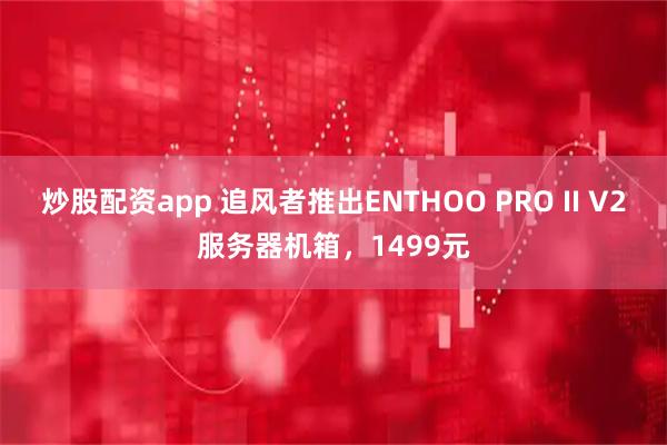 炒股配资app 追风者推出ENTHOO PRO II V2服务器机箱，1499元